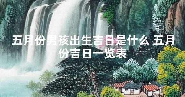 五月份男孩出生吉日是什么 五月份吉日一览表